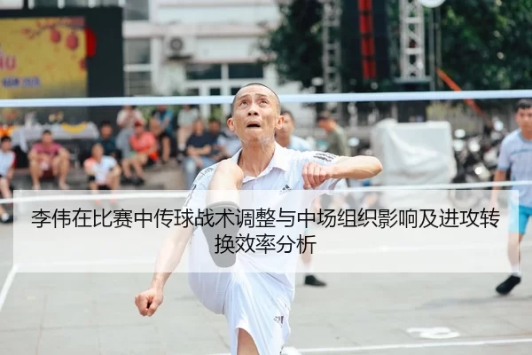 李伟在比赛中传球战术调整与中场组织影响及进攻转换效率分析