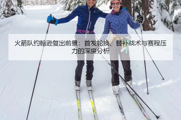 火箭队约翰逊复出前景：首发轮换、替补战术与赛程压力的深度分析