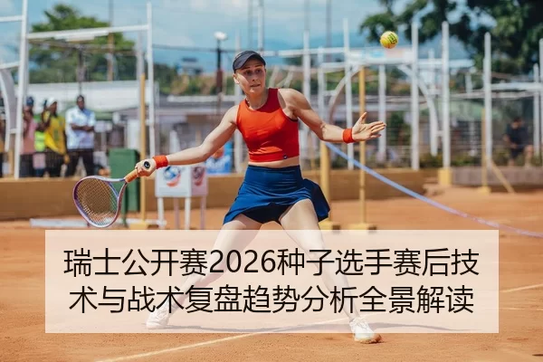 瑞士公开赛2026种子选手赛后技术与战术复盘趋势分析全景解读