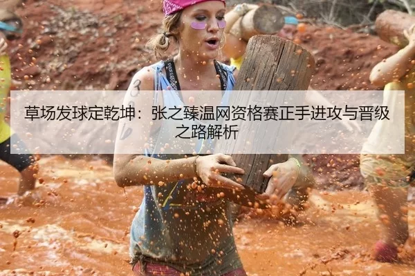 草场发球定乾坤：张之臻温网资格赛正手进攻与晋级之路解析