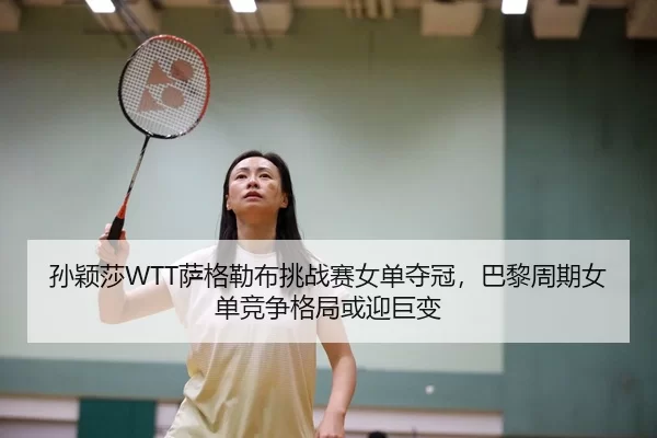 孙颖莎WTT萨格勒布挑战赛女单夺冠，巴黎周期女单竞争格局或迎巨变