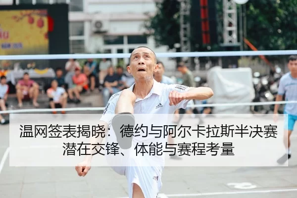 温网签表揭晓：德约与阿尔卡拉斯半决赛潜在交锋、体能与赛程考量