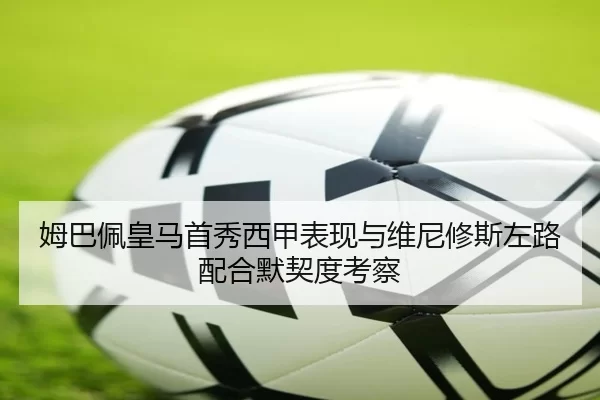 姆巴佩皇马首秀西甲表现与维尼修斯左路配合默契度考察