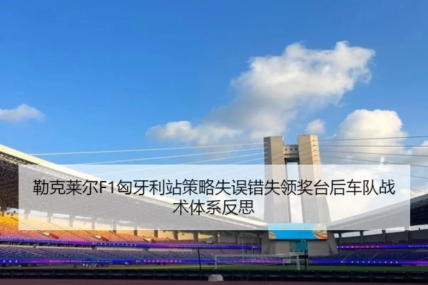 勒克莱尔F1匈牙利站策略失误错失领奖台后车队战术体系反思